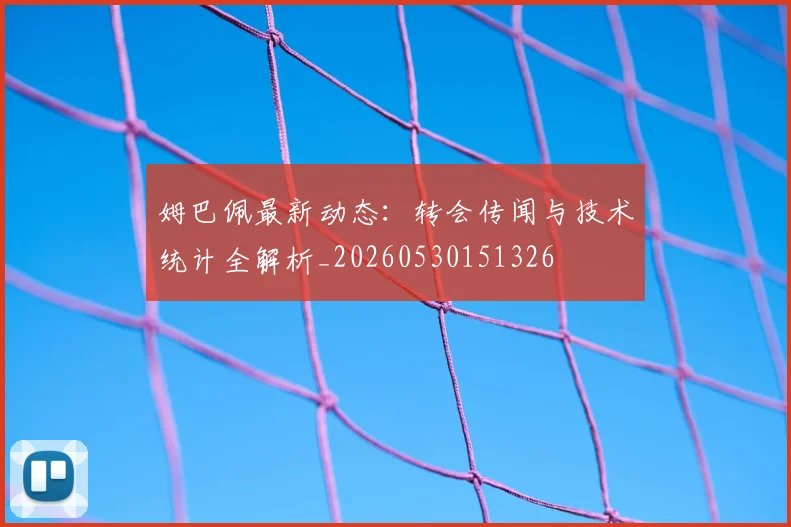 姆巴佩最新动态：转会传闻与技术统计全解析_20260530151326
