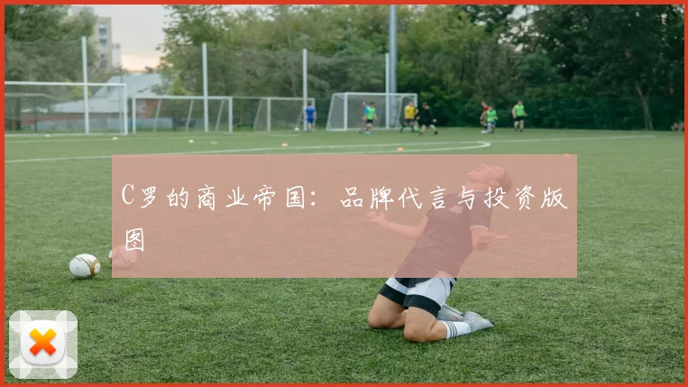 C罗的商业帝国:品牌代言与投资版图