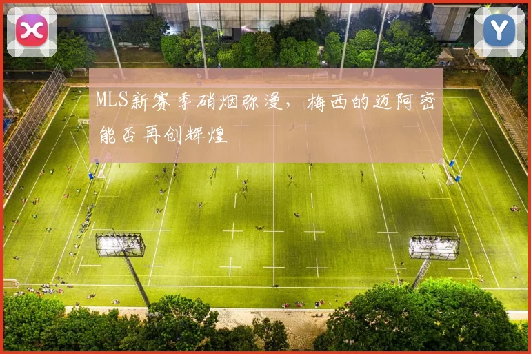 MLS新赛季硝烟弥漫，梅西的迈阿密能否再创辉煌