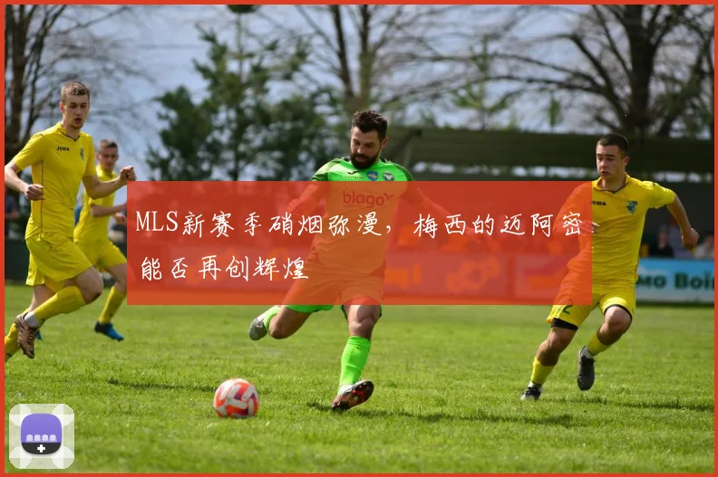 MLS新赛季硝烟弥漫，梅西的迈阿密能否再创辉煌