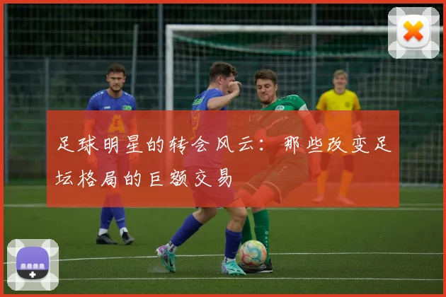 足球明星的转会风云:那些改变足坛格局的巨额交易