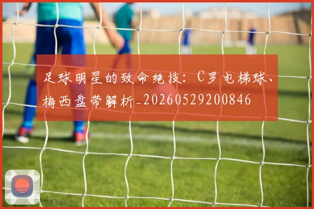 足球明星的致命绝技:C罗电梯球、梅西盘带解析_20260529200846
