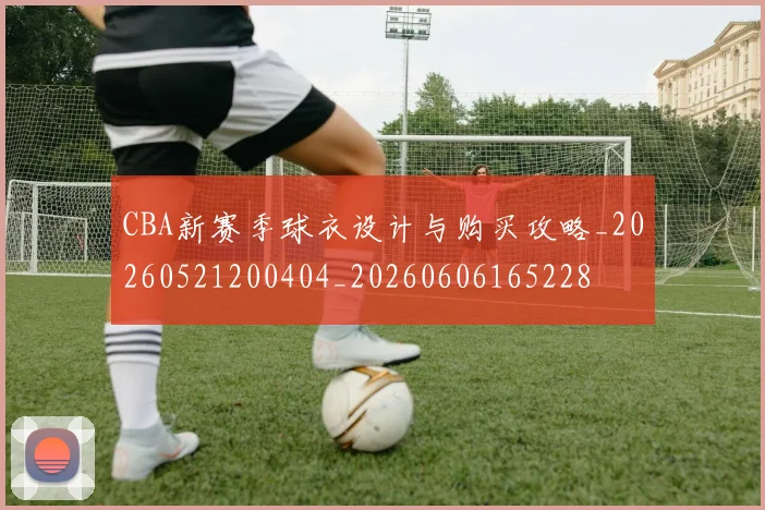 CBA新赛季球衣设计与购买攻略_20260521200404_20260606165228