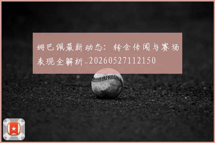 姆巴佩最新动态:转会传闻与赛场表现全解析_20260527112150