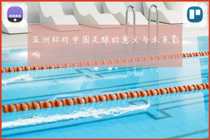亚洲杯对中国足球的意义与未来影响