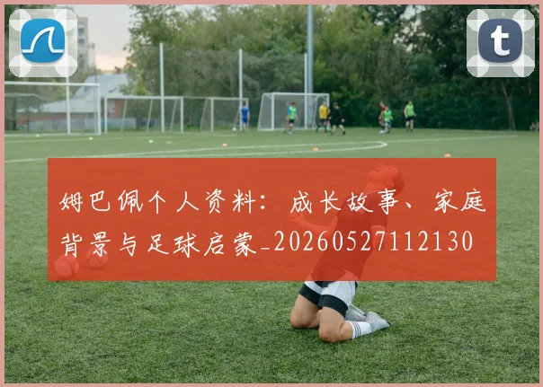 姆巴佩个人资料：成长故事、家庭背景与足球启蒙_20260527112130