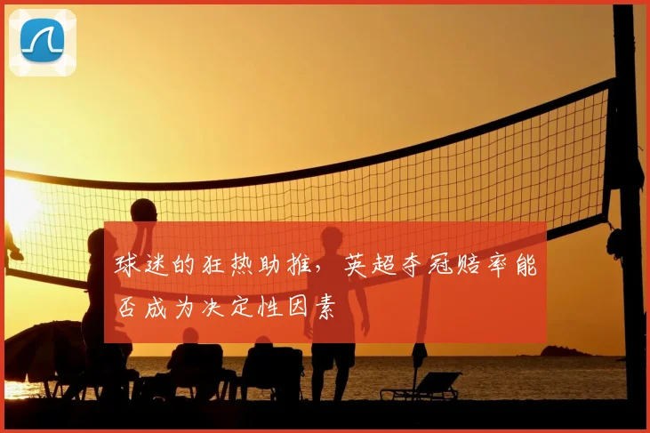 球迷的狂热助推，英超夺冠赔率能否成为决定性因素