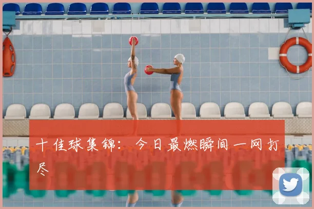 十佳球集锦:今日最燃瞬间一网打尽