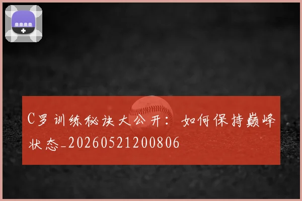 C罗训练秘诀大公开:如何保持巅峰状态_20260521200806