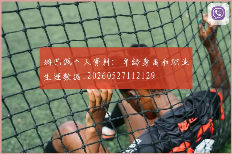 姆巴佩个人资料：年龄身高和职业生涯数据_20260527112129