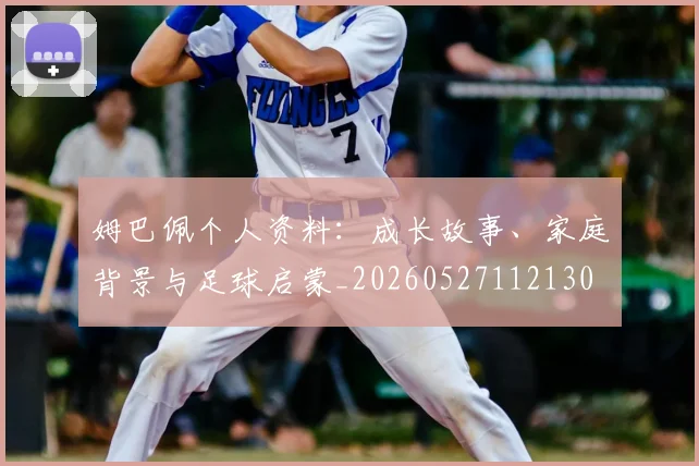 姆巴佩个人资料:成长故事、家庭背景与足球启蒙_20260527112130