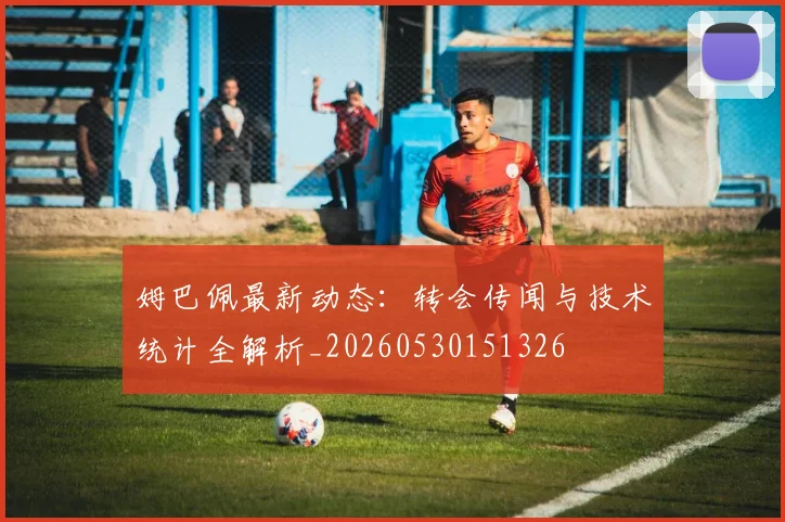 姆巴佩最新动态:转会传闻与技术统计全解析_20260530151326