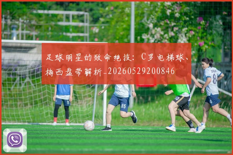 足球明星的致命绝技:C罗电梯球、梅西盘带解析_20260529200846