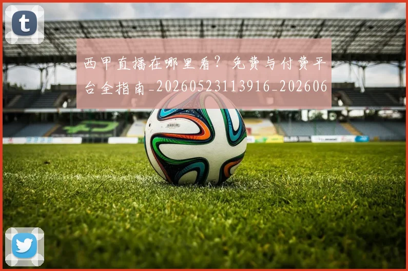 西甲直播在哪里看？免费与付费平台全指南_20260523113916_20260610170222