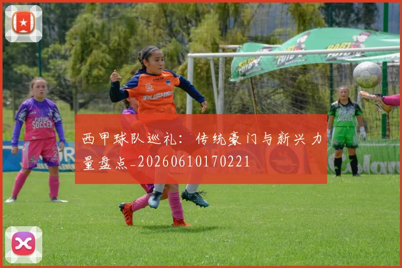 西甲球队巡礼:传统豪门与新兴力量盘点_20260610170221
