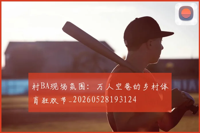 村BA现场氛围：万人空巷的乡村体育狂欢节_20260528193124