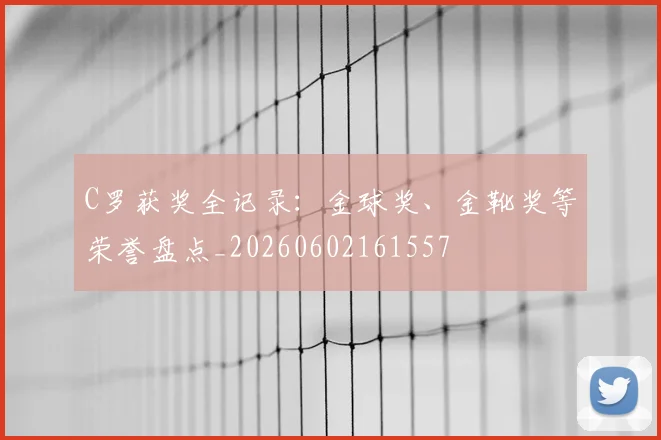 C罗获奖全记录:金球奖、金靴奖等荣誉盘点_20260602161557