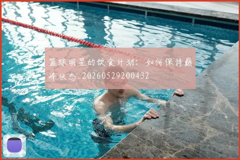 篮球明星的饮食计划：如何保持巅峰状态_20260529200432