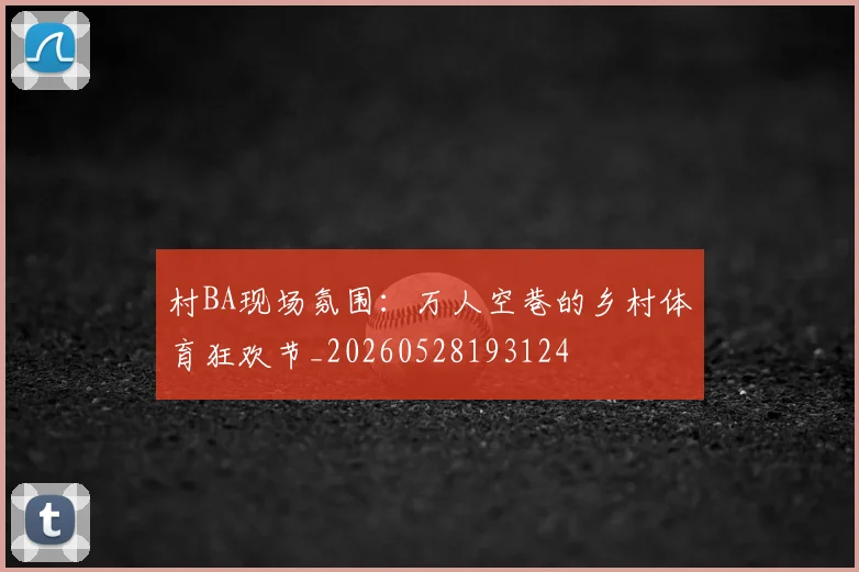 村BA现场氛围：万人空巷的乡村体育狂欢节_20260528193124
