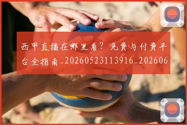 西甲直播在哪里看？免费与付费平台全指南_20260523113916_20260610170222