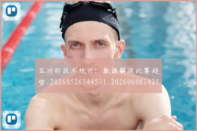 亚洲杯技术统计：数据解读比赛趋势_20260526144531_20260608142503