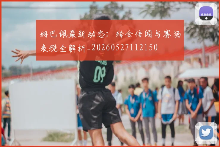 姆巴佩最新动态:转会传闻与赛场表现全解析_20260527112150