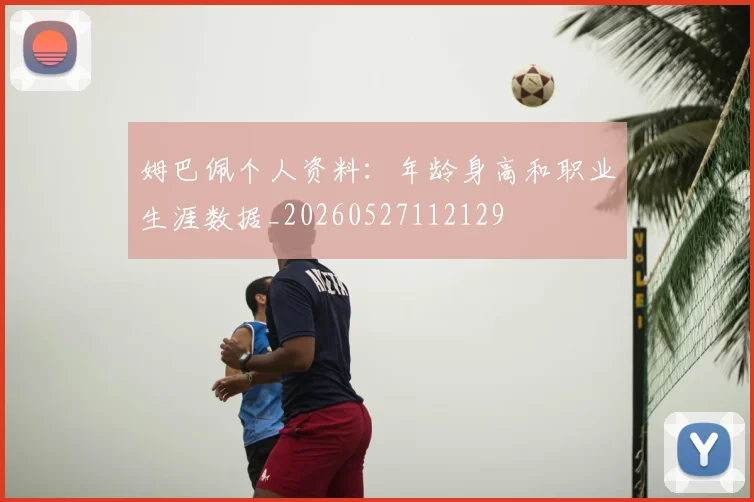 姆巴佩个人资料:年龄身高和职业生涯数据_20260527112129